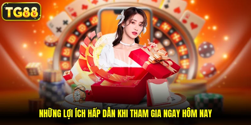 Những lợi ích hấp dẫn khi tham gia ngay hôm nay